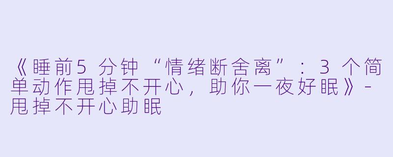 《睡前5分钟“情绪断舍离”：3个简单动作甩掉不开心，助你一夜好眠》-甩掉不开心助眠