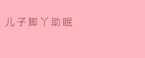 《小脚丫的魔力：儿子脚丫助眠的温馨发现》
