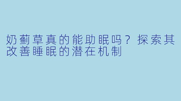 奶蓟草真的能助眠吗？探索其改善睡眠的潜在机制