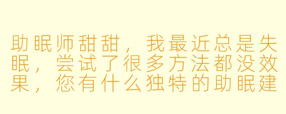 助眠师甜甜，我最近总是失眠，尝试了很多方法都没效果，您有什么独特的助眠建议吗？