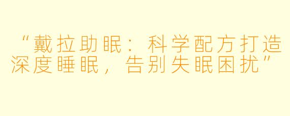 “戴拉助眠：科学配方打造深度睡眠，告别失眠困扰”