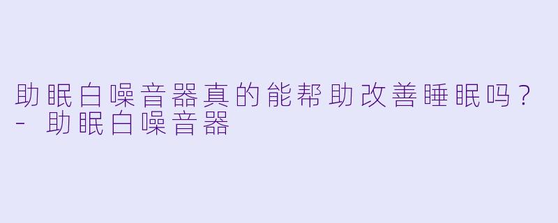 助眠白噪音器真的能帮助改善睡眠吗?