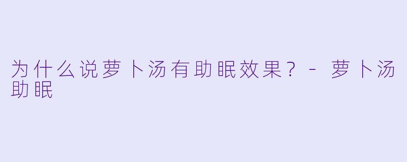 为什么说萝卜汤有助眠效果？-萝卜汤助眠