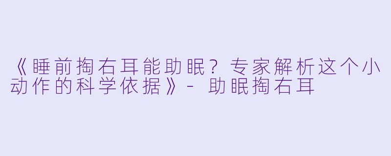《睡前掏右耳能助眠？专家解析这个小动作的科学依据》-助眠掏右耳