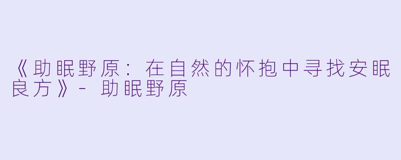《助眠野原:在自然的怀抱中寻找安眠良方》