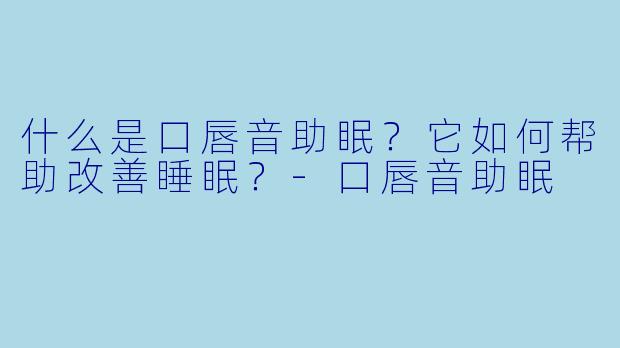 什么是口唇音助眠？它如何帮助改善睡眠？-口唇音助眠
