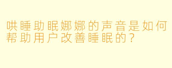 哄睡助眠娜娜的声音是如何帮助用户改善睡眠的？