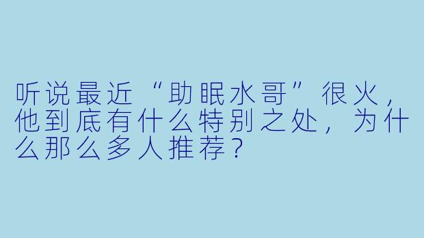 听说最近“助眠水哥”很火，他到底有什么特别之处，为什么那么多人推荐？