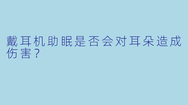 戴耳机助眠是否会对耳朵造成伤害？