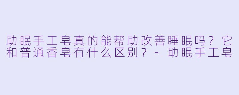 助眠手工皂真的能帮助改善睡眠吗？它和普通香皂有什么区别？-助眠手工皂