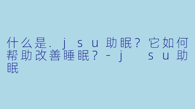 什么是.jsu助眠？它如何帮助改善睡眠？