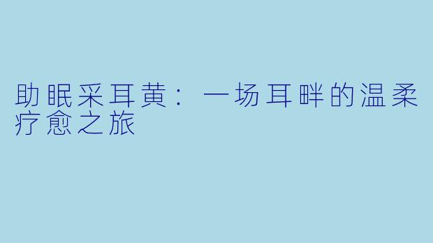 助眠采耳黄：一场耳畔的温柔疗愈之旅