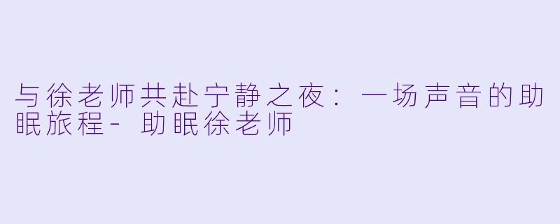与徐老师共赴宁静之夜：一场声音的助眠旅程