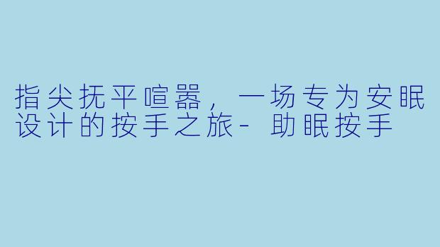 指尖抚平喧嚣，一场专为安眠设计的按手之旅