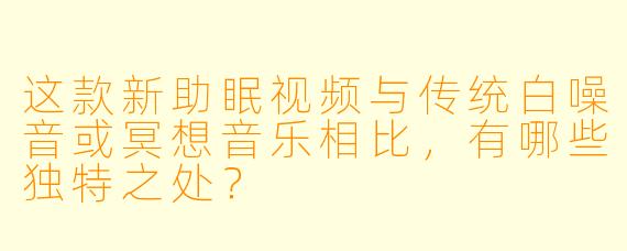 这款新助眠视频与传统白噪音或冥想音乐相比，有哪些独特之处？