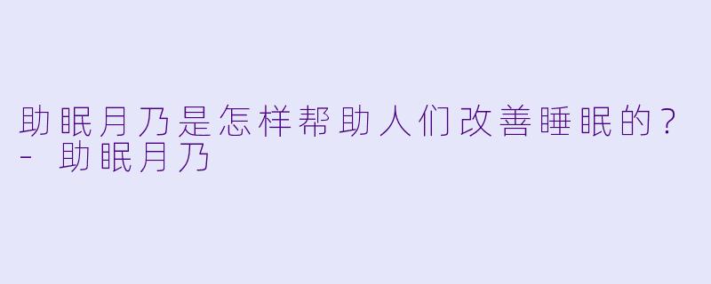 助眠月乃是怎样帮助人们改善睡眠的？