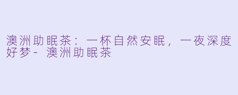 澳洲助眠茶：一杯自然安眠，一夜深度好梦