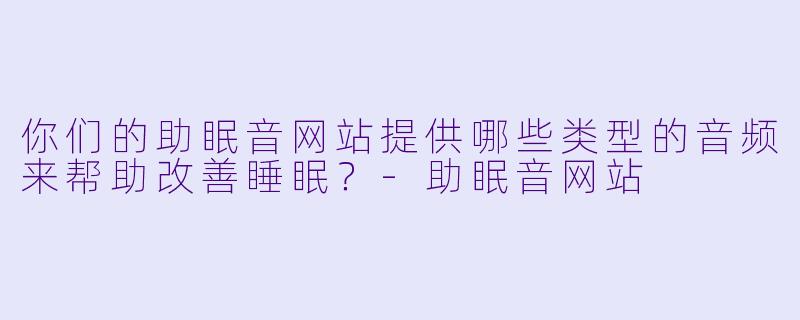 你们的助眠音网站提供哪些类型的音频来帮助改善睡眠？