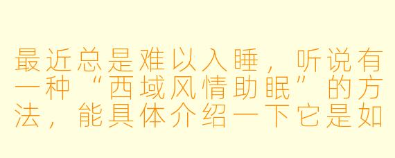 最近总是难以入睡，听说有一种“西域风情助眠”的方法，能具体介绍一下它是如何帮助放松身心、促进睡眠的吗？