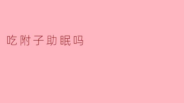 吃附子能帮助改善睡眠吗？