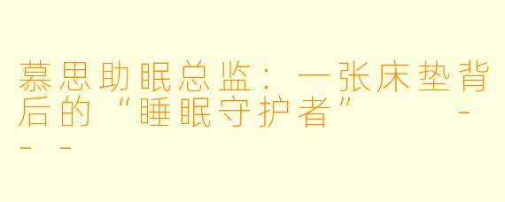 慕思助眠总监:一张床垫背后的“睡眠守护者”
---