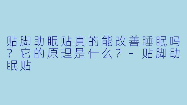 贴脚助眠贴真的能改善睡眠吗？它的原理是什么？-贴脚助眠贴