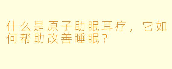 什么是原子助眠耳疗，它如何帮助改善睡眠？