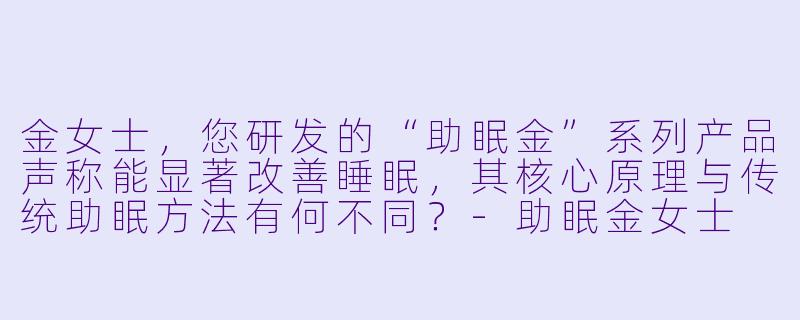 金女士，您研发的“助眠金”系列产品声称能显著改善睡眠，其核心原理与传统助眠方法有何不同？