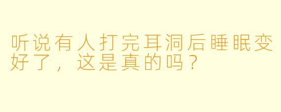 听说有人打完耳洞后睡眠变好了，这是真的吗？