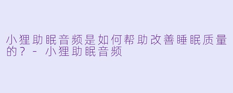 小狸助眠音频是如何帮助改善睡眠质量的？
