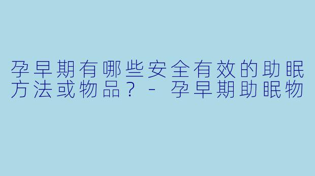 孕早期有哪些安全有效的助眠方法或物品？