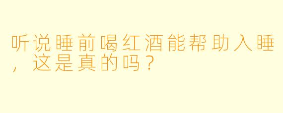 听说睡前喝红酒能帮助入睡，这是真的吗？