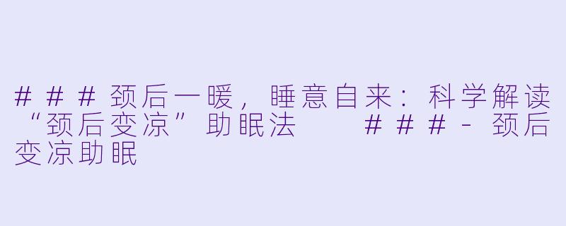 ###颈后一暖，睡意自来：科学解读“颈后变凉”助眠法

###-颈后变凉助眠