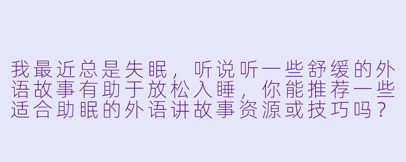 我最近总是失眠，听说听一些舒缓的外语故事有助于放松入睡，你能推荐一些适合助眠的外语讲故事资源或技巧吗？