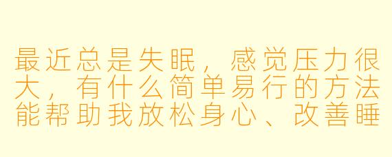 最近总是失眠，感觉压力很大，有什么简单易行的方法能帮助我放松身心、改善睡眠吗？