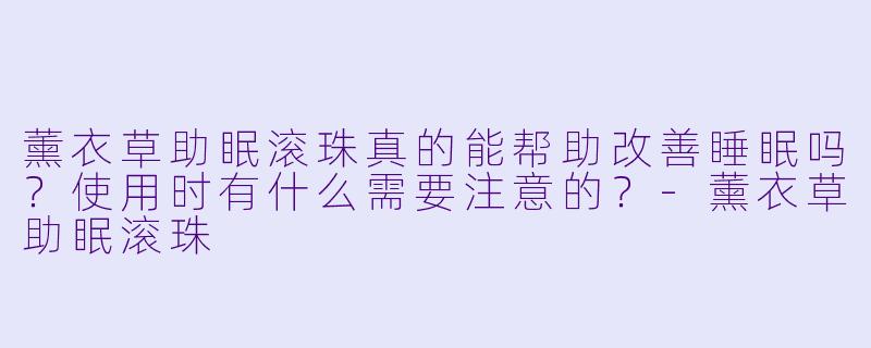 薰衣草助眠滚珠真的能帮助改善睡眠吗？使用时有什么需要注意的？