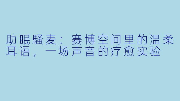 助眠騒麦：赛博空间里的温柔耳语，一场声音的疗愈实验