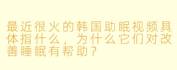最近很火的韩国助眠视频具体指什么，为什么它们对改善睡眠有帮助？