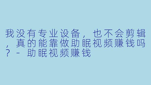 我没有专业设备，也不会剪辑，真的能靠做助眠视频赚钱吗？-助眠视频赚钱