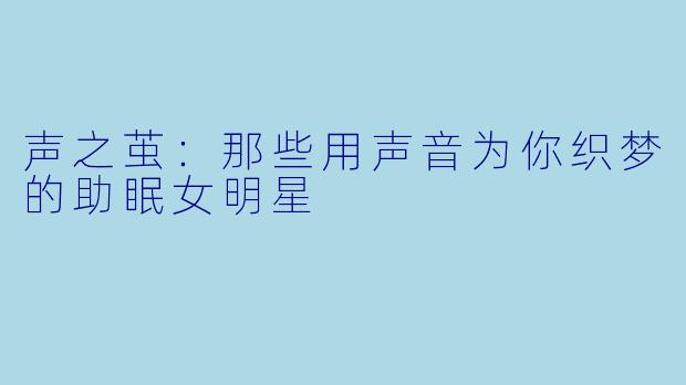 声之茧：那些用声音为你织梦的助眠女明星