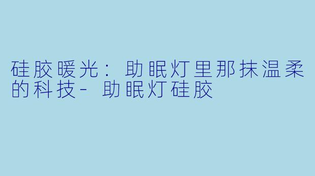 硅胶暖光：助眠灯里那抹温柔的科技-助眠灯硅胶