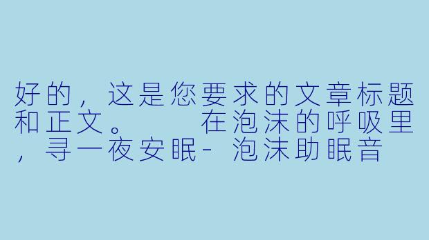 好的,这是您要求的文章标题和正文。
在泡沫的呼吸里,寻一夜安眠-泡沫助眠音