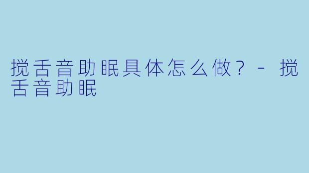 搅舌音助眠具体怎么做？-搅舌音助眠