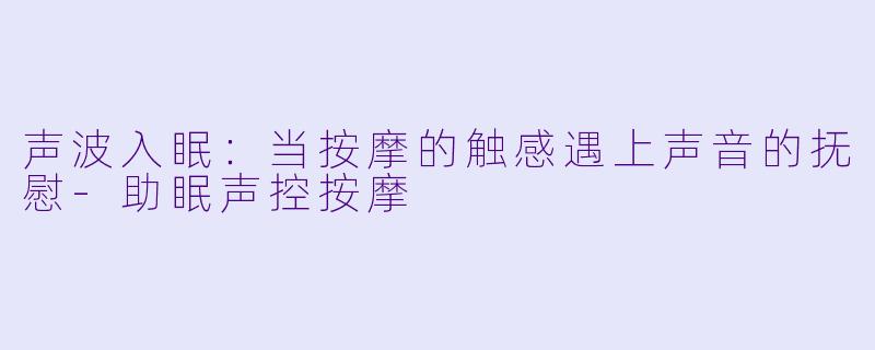 声波入眠：当按摩的触感遇上声音的抚慰-助眠声控按摩