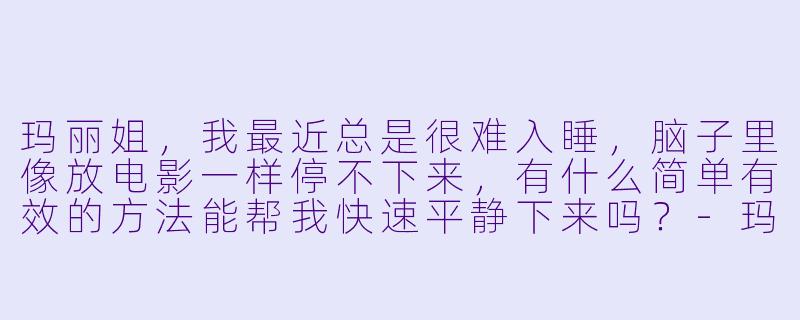 玛丽姐，我最近总是很难入睡，脑子里像放电影一样停不下来，有什么简单有效的方法能帮我快速平静下来吗？-玛丽姐助眠