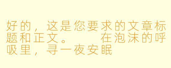 好的,这是您要求的文章标题和正文。
在泡沫的呼吸里,寻一夜安眠
