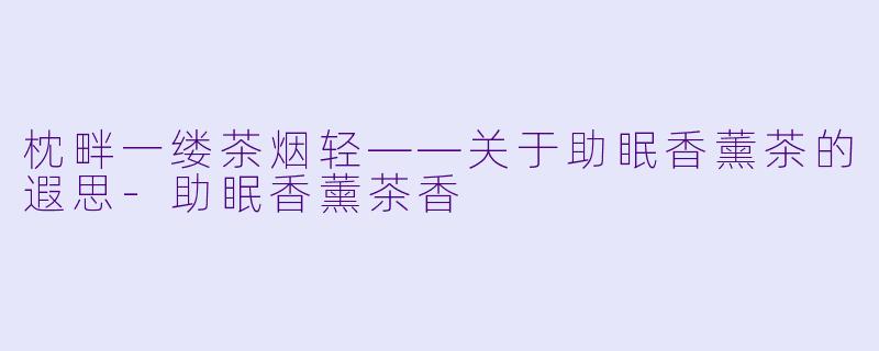 枕畔一缕茶烟轻——关于助眠香薰茶的遐思-助眠香薰茶香