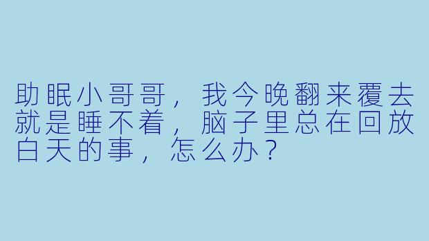 助眠小哥哥，我今晚翻来覆去就是睡不着，脑子里总在回放白天的事，怎么办？