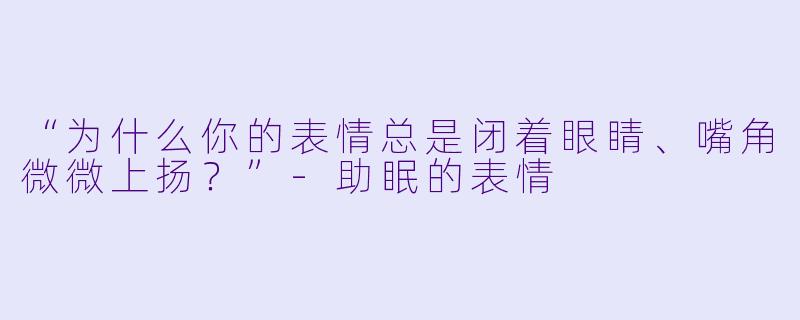 “为什么你的表情总是闭着眼睛、嘴角微微上扬？”