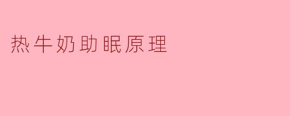 为什么热牛奶能帮助睡眠？它的助眠原理主要是什么？